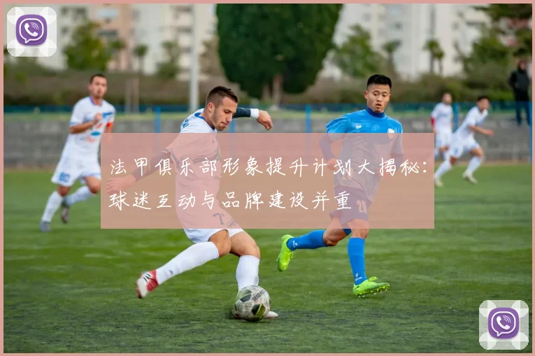 法甲俱乐部形象提升计划大揭秘：球迷互动与品牌建设并重