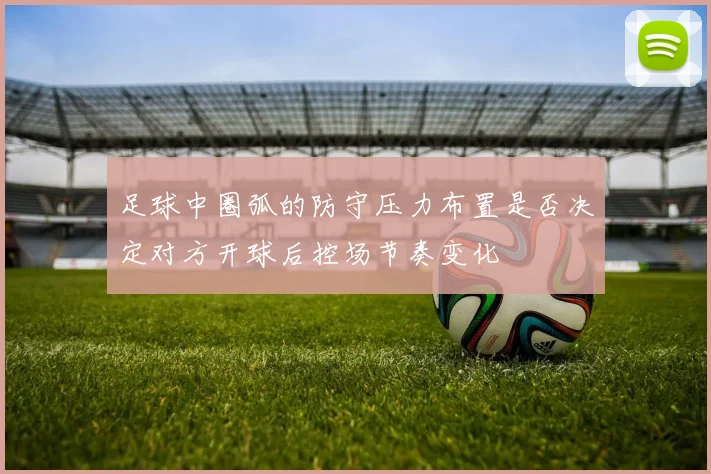 足球中圈弧的防守压力布置是否决定对方开球后控场节奏变化