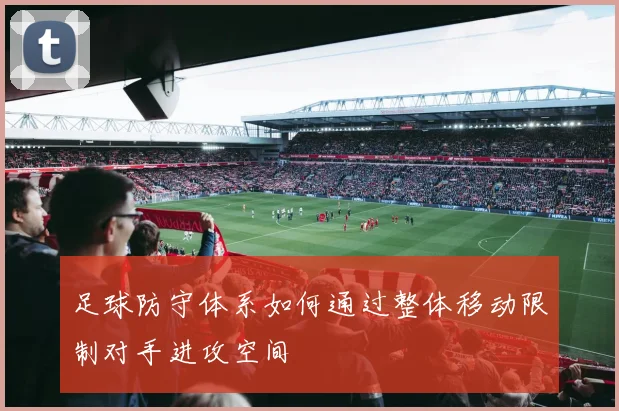 足球防守体系如何通过整体移动限制对手进攻空间