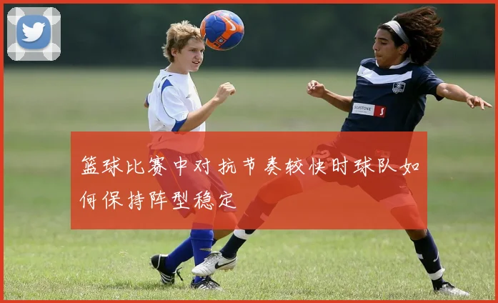 篮球比赛中对抗节奏较快时球队如何保持阵型稳定