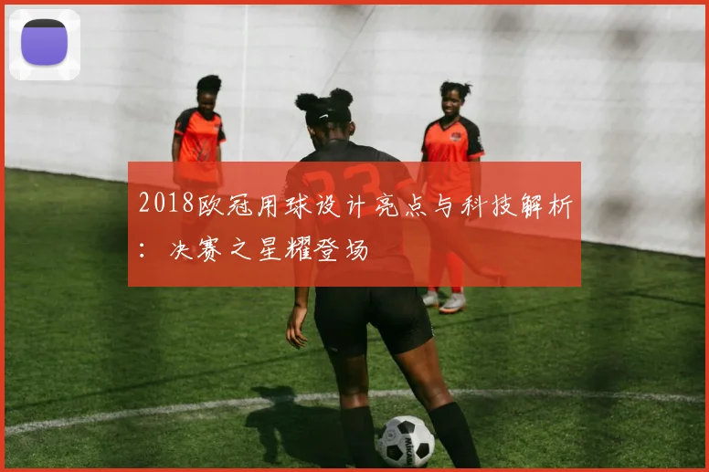 2018欧冠用球设计亮点与科技解析：决赛之星耀登场