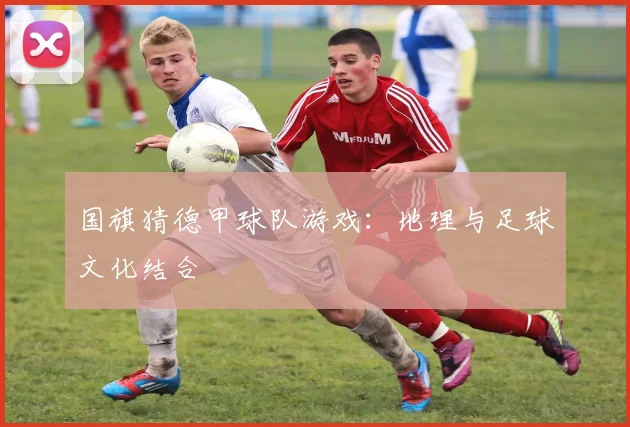 国旗猜德甲球队游戏:地理与足球文化结合