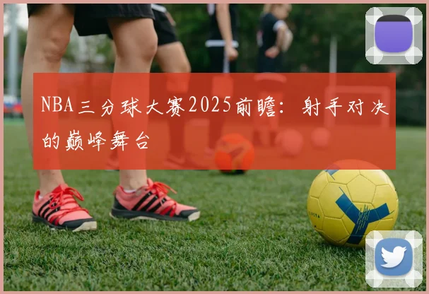 NBA三分球大赛2025前瞻：射手对决的巅峰舞台