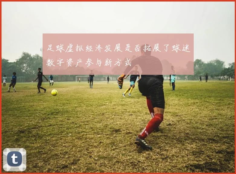 足球虚拟经济发展是否拓展了球迷数字资产参与新方式