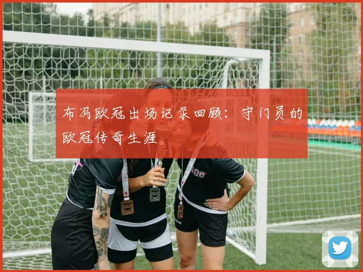 布冯欧冠出场记录回顾：守门员的欧冠传奇生涯