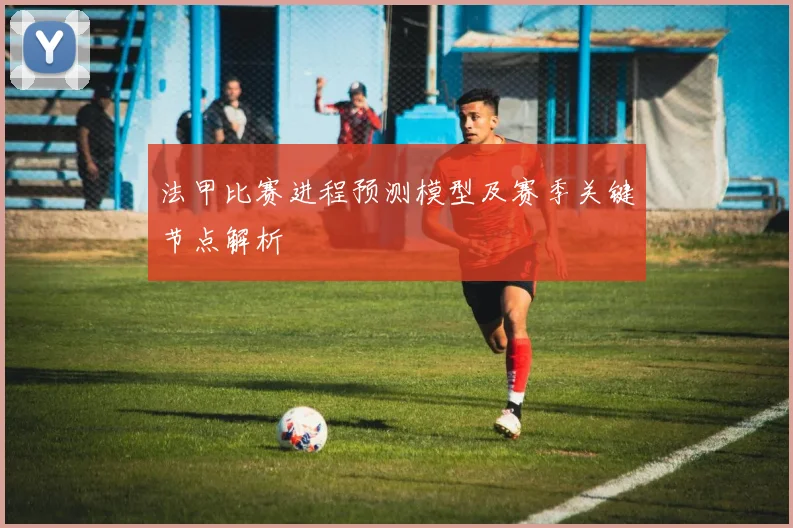 法甲比赛进程预测模型及赛季关键节点解析