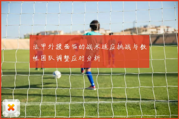 法甲外援面临的战术适应挑战与教练团队调整应对分析