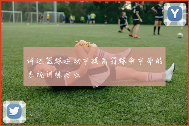 详述篮球运动中提高罚球命中率的系统训练方法