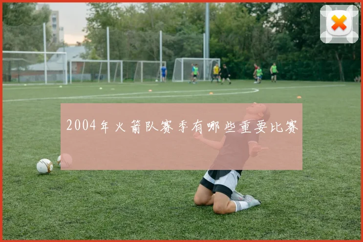 2004年火箭队赛季有哪些重要比赛