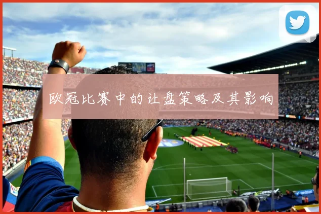 欧冠比赛中的让盘策略及其影响