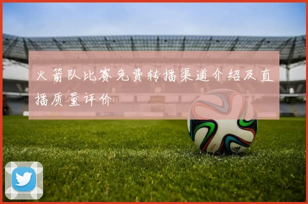 火箭队比赛免费转播渠道介绍及直播质量评价