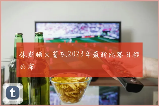 休斯顿火箭队2023年最新比赛日程公布