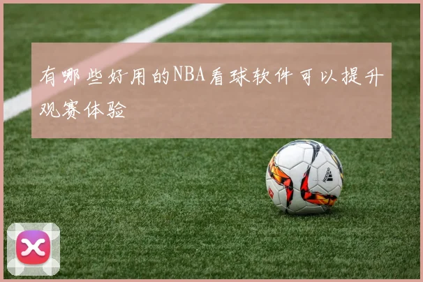 有哪些好用的NBA看球软件可以提升观赛体验