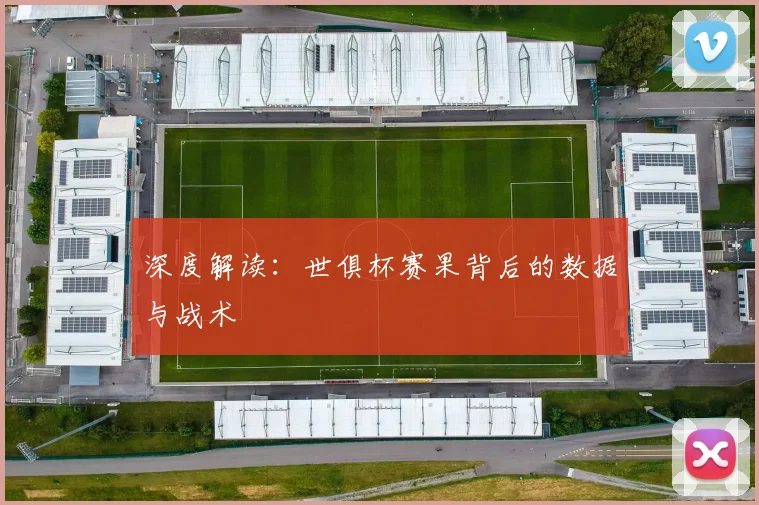 深度解读：世俱杯赛果背后的数据与战术