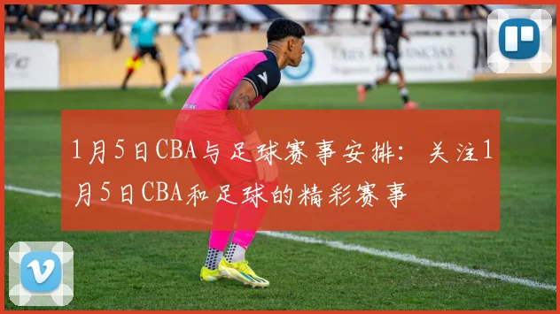 1月5日CBA与足球赛事安排：关注1月5日CBA和足球的精彩赛事